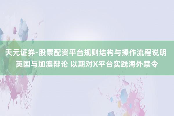 天元证券-股票配资平台规则结构与操作流程说明 英国与加澳辩论 以期对X平台实践海外禁令
