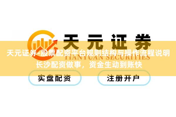 天元证券-股票配资平台规则结构与操作流程说明 长沙配资做事，资金生动到账快