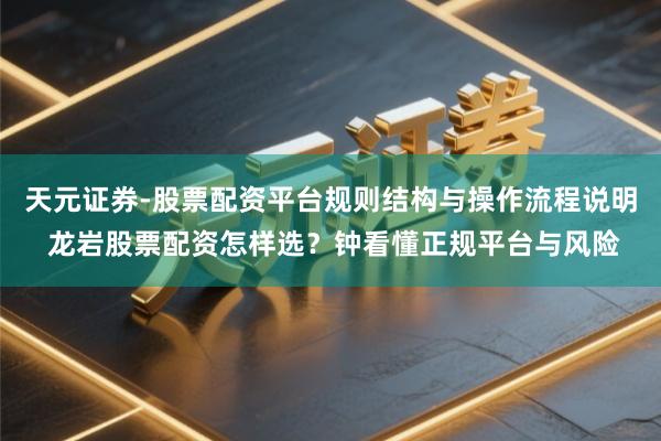 天元证券-股票配资平台规则结构与操作流程说明 龙岩股票配资怎样选？钟看懂正规平台与风险