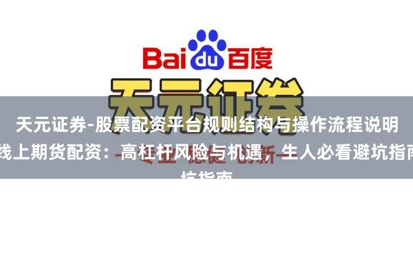天元证券-股票配资平台规则结构与操作流程说明 线上期货配资：高杠杆风险与机遇，生人必看避坑指南