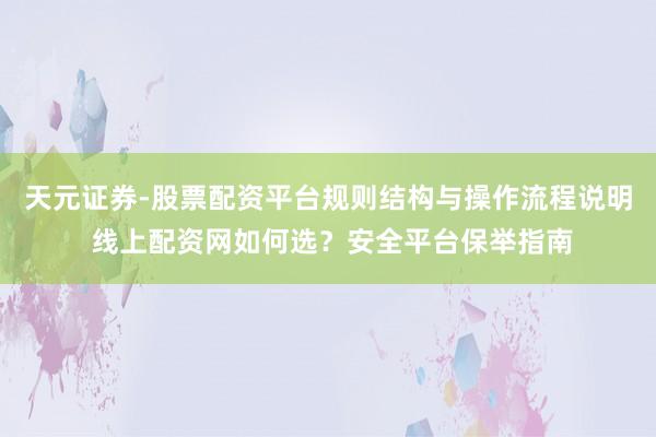 天元证券-股票配资平台规则结构与操作流程说明 线上配资网如何选？安全平台保举指南