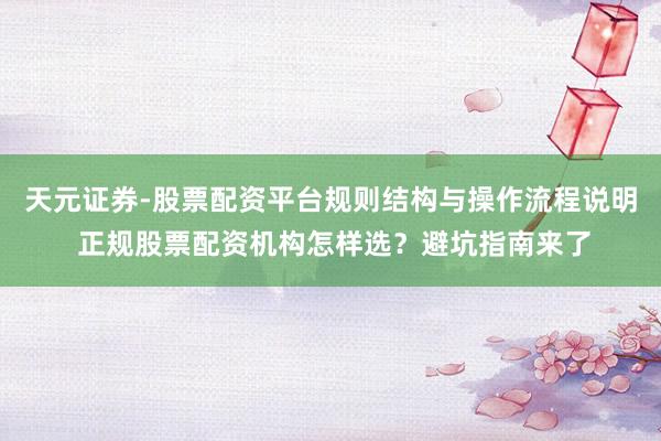 天元证券-股票配资平台规则结构与操作流程说明 正规股票配资机构怎样选？避坑指南来了