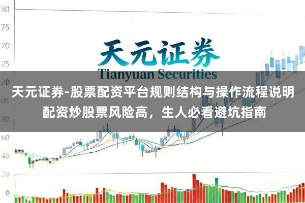 天元证券-股票配资平台规则结构与操作流程说明 配资炒股票风险高，生人必看避坑指南