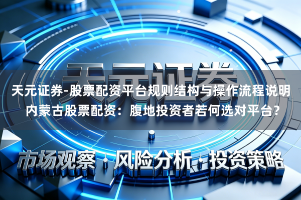 天元证券-股票配资平台规则结构与操作流程说明 内蒙古股票配资：腹地投资者若何选对平台？