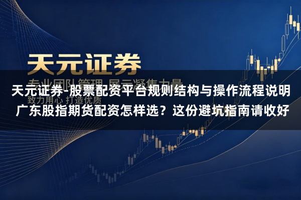 天元证券-股票配资平台规则结构与操作流程说明 广东股指期货配资怎样选？这份避坑指南请收好