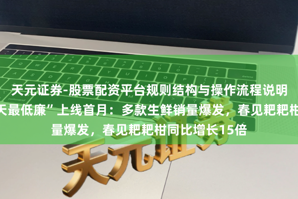 天元证券-股票配资平台规则结构与操作流程说明 京东生鲜“当天最低廉”上线首月：多款生鲜销量爆发，春见耙耙柑同比增长15倍