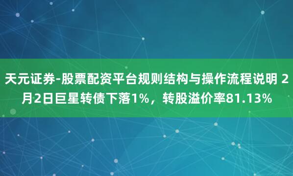 天元证券-股票配资平台规则结构与操作流程说明 2月2日巨星转债下落1%，转股溢价率81.13%