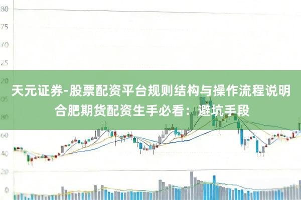 天元证券-股票配资平台规则结构与操作流程说明 合肥期货配资生手必看:避坑手段
