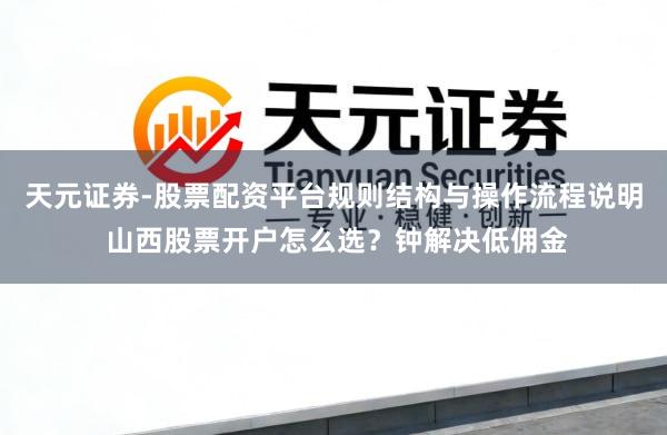 天元证券-股票配资平台规则结构与操作流程说明 山西股票开户怎么选?钟解决低佣金