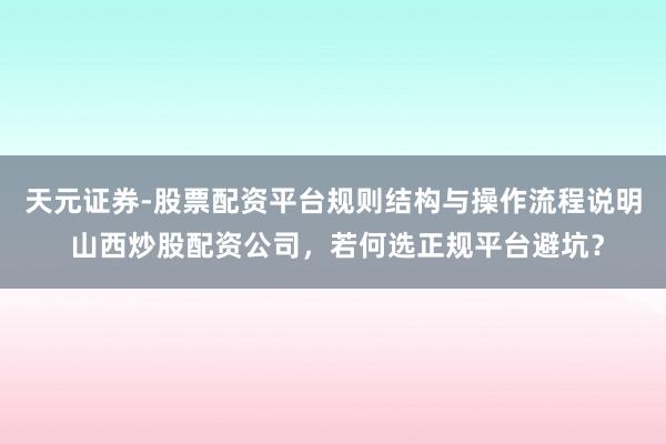天元证券-股票配资平台规则结构与操作流程说明 山西炒股配资公司，若何选正规平台避坑？