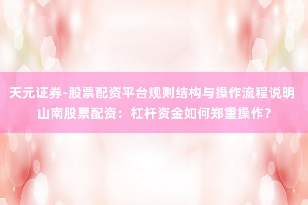 天元证券-股票配资平台规则结构与操作流程说明 山南股票配资：杠杆资金如何郑重操作？