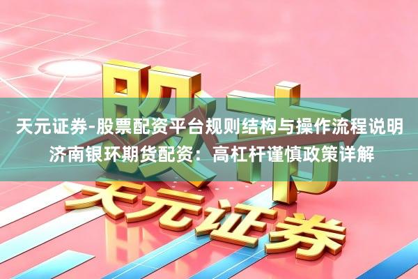 天元证券-股票配资平台规则结构与操作流程说明 济南银环期货配资：高杠杆谨慎政策详解