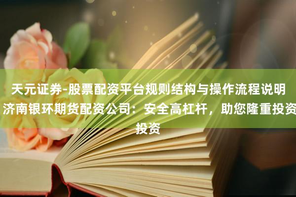 天元证券-股票配资平台规则结构与操作流程说明 济南银环期货配资公司：安全高杠杆，助您隆重投资