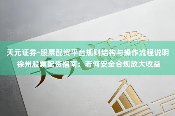 天元证券-股票配资平台规则结构与操作流程说明 徐州股票配资指南：若何安全合规放大收益