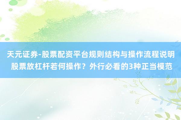 天元证券-股票配资平台规则结构与操作流程说明 股票放杠杆若何操作？外行必看的3种正当模范