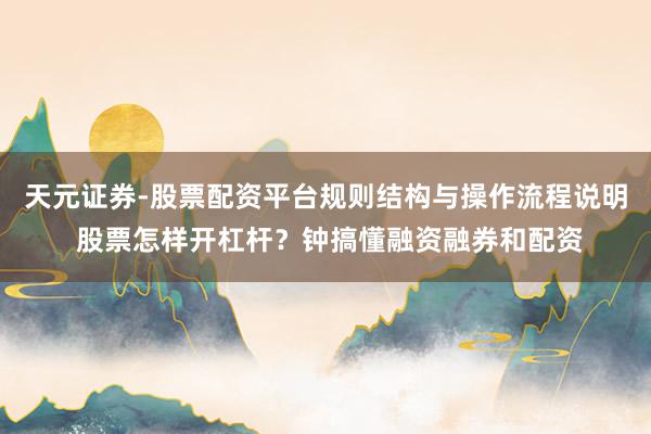 天元证券-股票配资平台规则结构与操作流程说明 股票怎样开杠杆？钟搞懂融资融券和配资