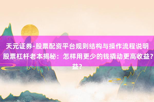 天元证券-股票配资平台规则结构与操作流程说明 股票杠杆老本揭秘：怎样用更少的钱撬动更高收益？