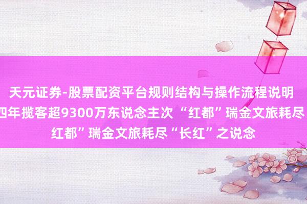 天元证券-股票配资平台规则结构与操作流程说明 再走长征路｜四年揽客超9300万东说念主次 “红都”瑞金文旅耗尽“长红”之说念