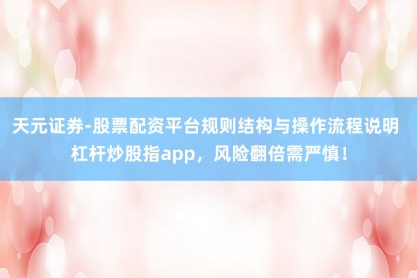 天元证券-股票配资平台规则结构与操作流程说明 杠杆炒股指app,风险翻倍需严慎!