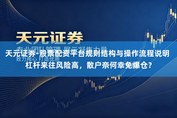 天元证券-股票配资平台规则结构与操作流程说明 杠杆来往风险高，散户奈何幸免爆仓？