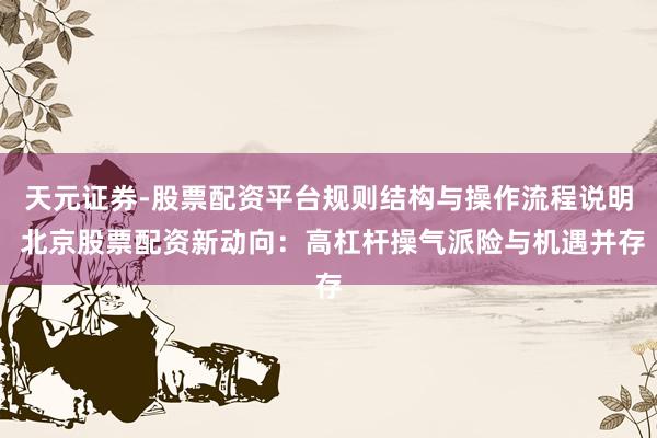 天元证券-股票配资平台规则结构与操作流程说明 北京股票配资新动向：高杠杆操气派险与机遇并存