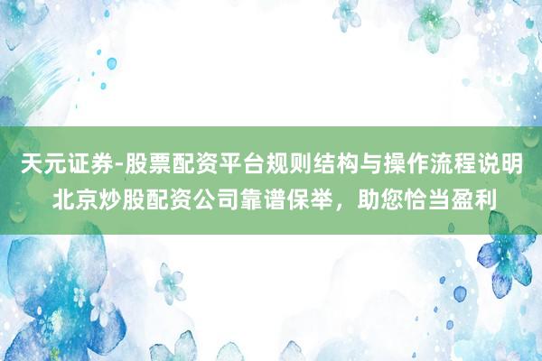 天元证券-股票配资平台规则结构与操作流程说明 北京炒股配资公司靠谱保举，助您恰当盈利