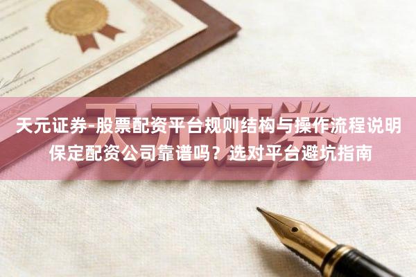 天元证券-股票配资平台规则结构与操作流程说明 保定配资公司靠谱吗？选对平台避坑指南