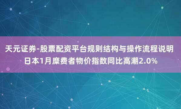 天元证券-股票配资平台规则结构与操作流程说明 日本1月糜费者物价指数同比高潮2.0%