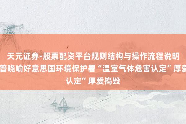 天元证券-股票配资平台规则结构与操作流程说明 特朗普晓喻好意思国环境保护署“温室气体危害认定”厚爱捣毁