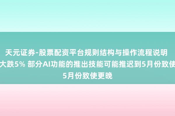 天元证券-股票配资平台规则结构与操作流程说明 苹果大跌5% 部分AI功能的推出技能可能推迟到5月份致使更晚
