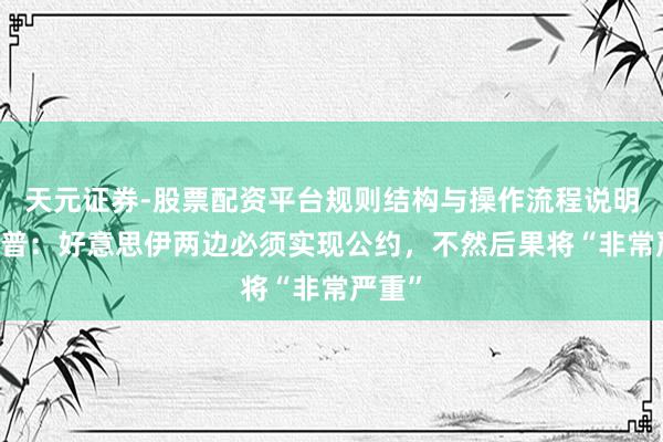 天元证券-股票配资平台规则结构与操作流程说明 特朗普：好意思伊两边必须实现公约，不然后果将“非常严重”