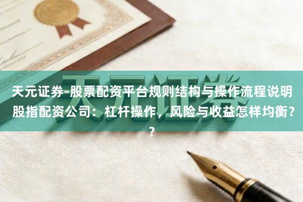 天元证券-股票配资平台规则结构与操作流程说明 股指配资公司：杠杆操作，风险与收益怎样均衡？