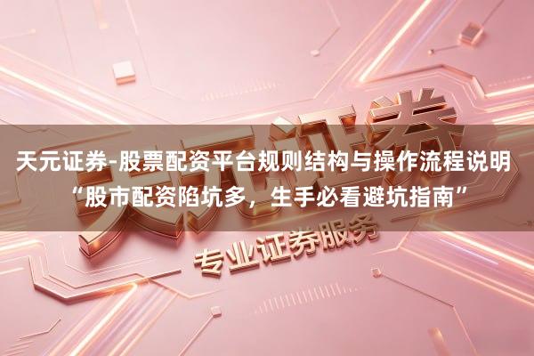 天元证券-股票配资平台规则结构与操作流程说明 “股市配资陷坑多,生手必看避坑指南”