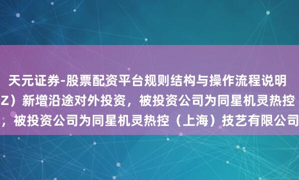 天元证券-股票配资平台规则结构与操作流程说明 同星科技（301252.SZ）新增沿途对外投资，被投资公司为同星机灵热控（上海）技艺有限公司