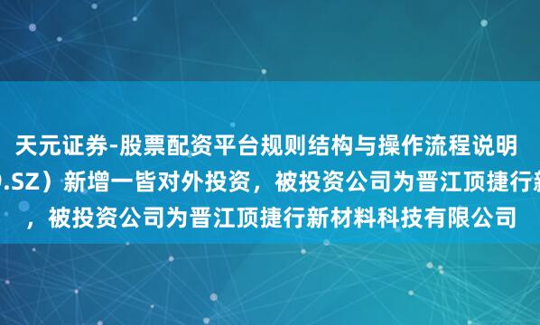 天元证券-股票配资平台规则结构与操作流程说明 华利集团（300979.SZ）新增一皆对外投资，被投资公司为晋江顶捷行新材料科技有限公司