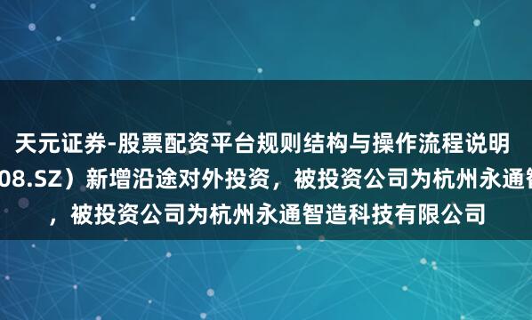 天元证券-股票配资平台规则结构与操作流程说明 富家激光（002008.SZ）新增沿途对外投资，被投资公司为杭州永通智造科技有限公司