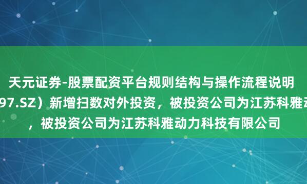 天元证券-股票配资平台规则结构与操作流程说明 工大科雅（301197.SZ）新增扫数对外投资，被投资公司为江苏科雅动力科技有限公司