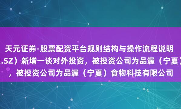 天元证券-股票配资平台规则结构与操作流程说明 品渥食物（300892.SZ）新增一谈对外投资，被投资公司为品渥（宁夏）食物科技有限公司