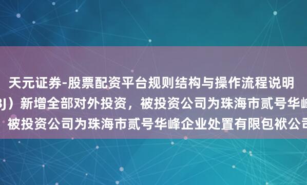 天元证券-股票配资平台规则结构与操作流程说明 清廉阀门（920082.BJ）新增全部对外投资，被投资公司为珠海市贰号华峰企业处置有限包袱公司
