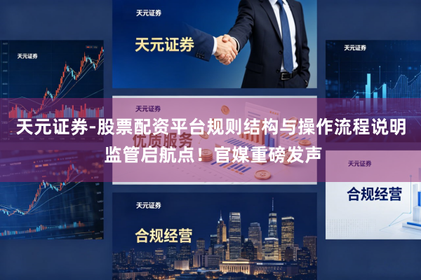 天元证券-股票配资平台规则结构与操作流程说明 监管启航点！官媒重磅发声